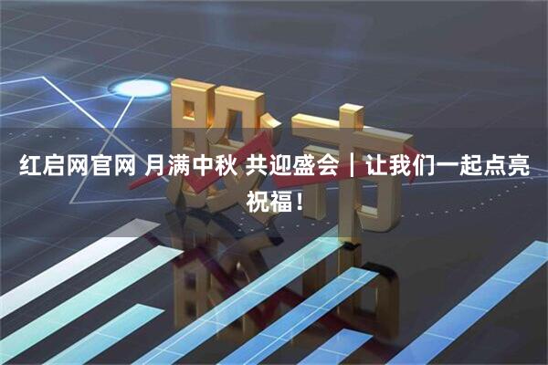 红启网官网 月满中秋 共迎盛会┃让我们一起点亮祝福！