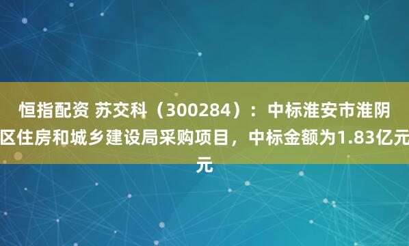 恒指配资 苏交科（300284）：中标淮安市淮阴区住房和城乡建设局采购项目，中标金额为1.83亿元
