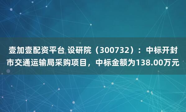 壹加壹配资平台 设研院（300732）：中标开封市交通运输局采购项目，中标金额为138.00万元
