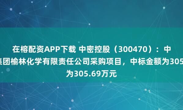 在榕配资APP下载 中密控股（300470）：中标陕煤集团榆林化学有限责任公司采购项目，中标金额为305.69万元