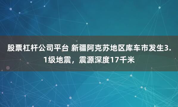 股票杠杆公司平台 新疆阿克苏地区库车市发生3.1级地震，震源深度17千米