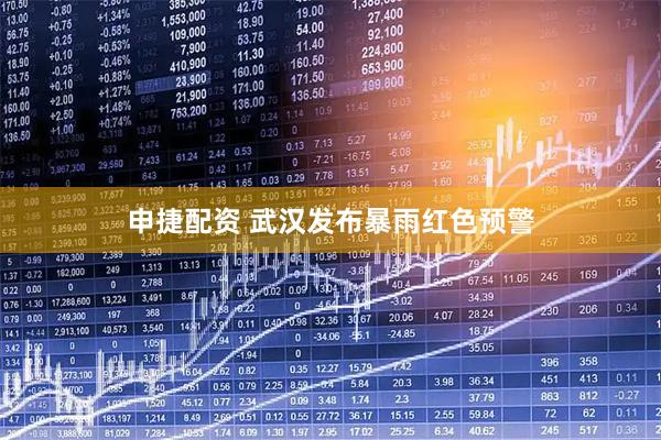 申捷配资 武汉发布暴雨红色预警