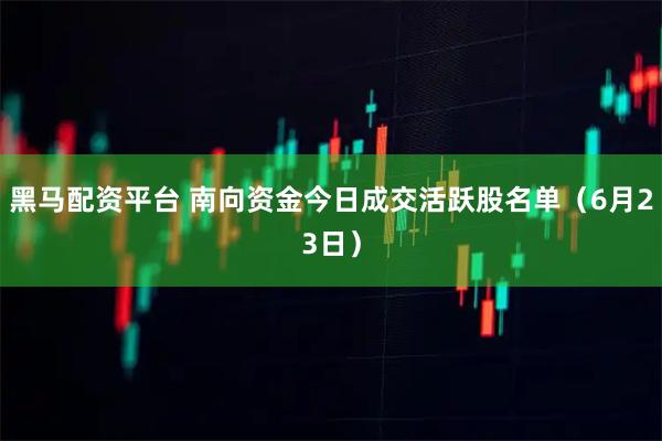 黑马配资平台 南向资金今日成交活跃股名单（6月23日）