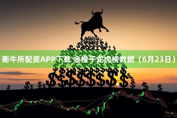 衡牛所配资APP下载 金橙子龙虎榜数据（6月23日）
