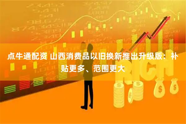 点牛通配资 山西消费品以旧换新推出升级版：补贴更多、范围更大