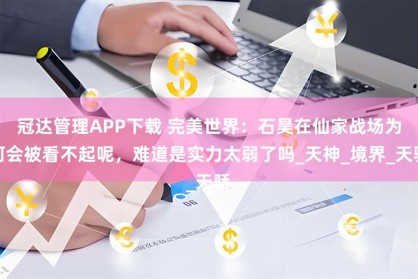 冠达管理APP下载 完美世界：石昊在仙家战场为何会被看不起呢，难道是实力太弱了吗_天神_境界_天骄