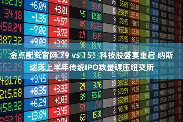 金点配资官网 79 vs 15！科技股盛宴重启 纳斯达克上半年传统IPO数量碾压纽交所