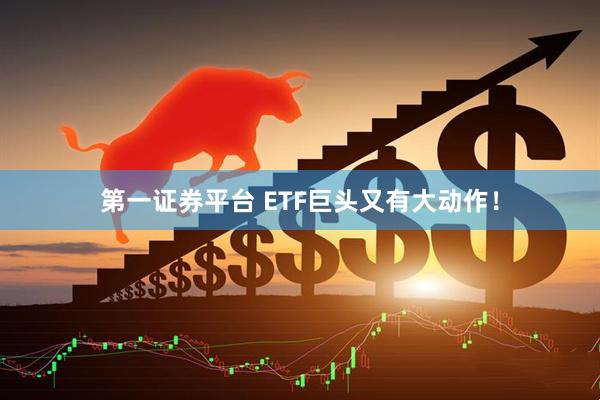 第一证券平台 ETF巨头又有大动作！