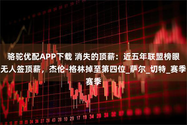 骆驼优配APP下载 消失的顶薪：近五年联盟榜眼无人签顶薪，杰伦-格林掉至第四位_萨尔_切特_赛季