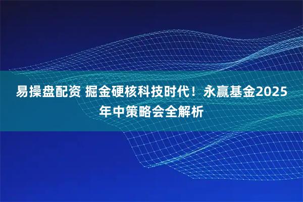 易操盘配资 掘金硬核科技时代！永赢基金2025年中策略会全解析