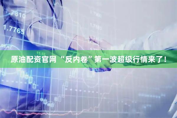 原油配资官网 “反内卷”第一波超级行情来了！