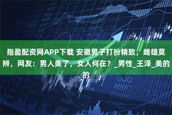 指盈配资网APP下载 安徽男子打扮精致，雌雄莫辨，网友：男人美了，女人何在？_男性_王泽_美的