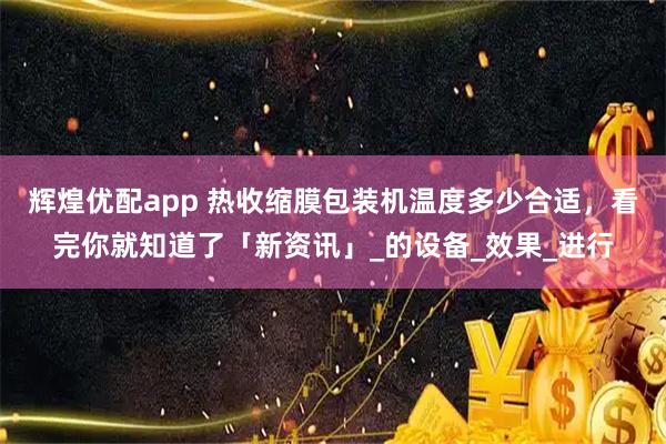 辉煌优配app 热收缩膜包装机温度多少合适，看完你就知道了「新资讯」_的设备_效果_进行