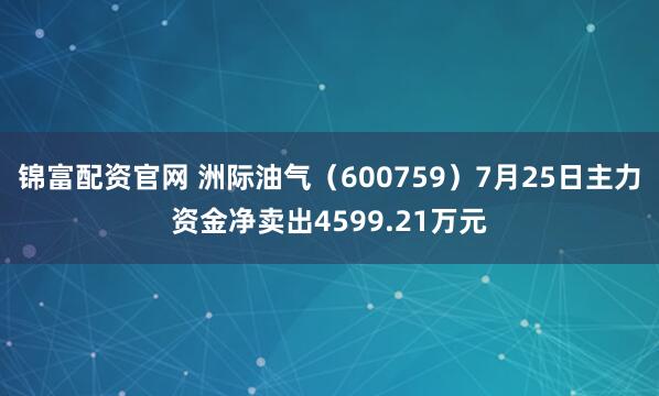 锦富配资官网 洲际油气（600759）7月25日主力资金净卖出4599.21万元