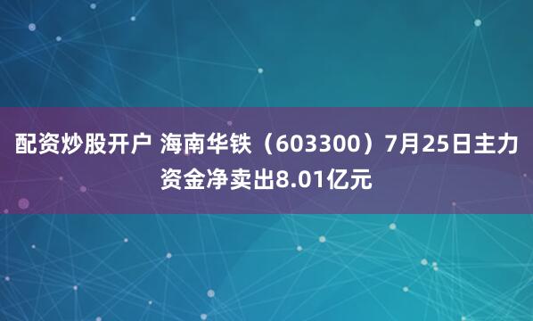 配资炒股开户 海南华铁（603300）7月25日主力资金净卖出8.01亿元