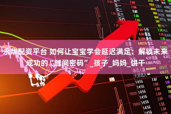 永华配资平台 如何让宝宝学会延迟满足：解锁未来成功的“时间密码”_孩子_妈妈_饼干