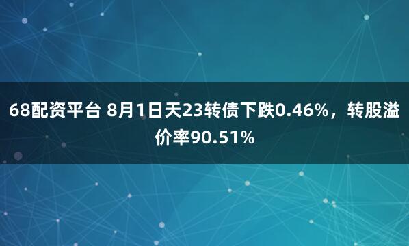 68配资平台 8月1日天23转债下跌0.46%，转股溢价率90.51%