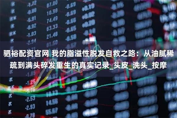 驷裕配资官网 我的脂溢性脱发自救之路：从油腻稀疏到满头碎发重生的真实记录_头皮_洗头_按摩