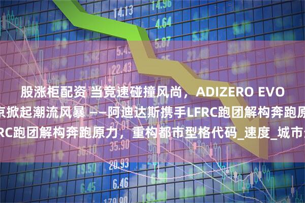 股涨柜配资 当竞速碰撞风尚，ADIZERO EVO SL竞速美学空间登陆北京掀起潮流风暴 ——阿迪达斯携手LFRC跑团解构奔跑原力，重构都市型格代码_速度_城市生活_风格