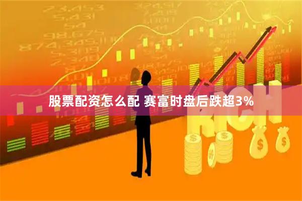 股票配资怎么配 赛富时盘后跌超3%