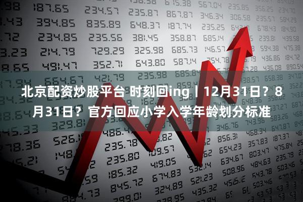 北京配资炒股平台 时刻回ing丨12月31日？8月31日？官方回应小学入学年龄划分标准