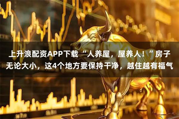 上升浪配资APP下载 “人养屋，屋养人！”房子无论大小，这4个地方要保持干净，越住越有福气