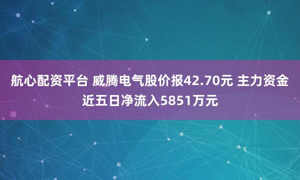航心配资平台 威腾电气股价报42.70元 主力资金近五日净流入5851万元