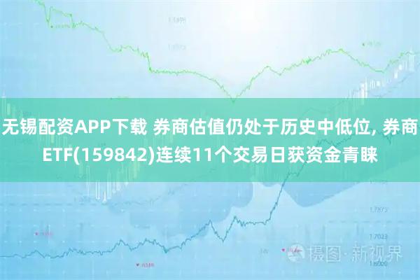 无锡配资APP下载 券商估值仍处于历史中低位, 券商ETF(159842)连续11个交易日获资金青睐