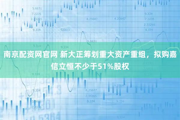 南京配资网官网 新大正筹划重大资产重组，拟购嘉信立恒不少于51%股权