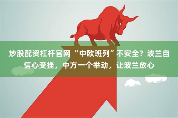 炒股配资杠杆官网 “中欧班列”不安全？波兰自信心受挫，中方一个举动，让波兰放心