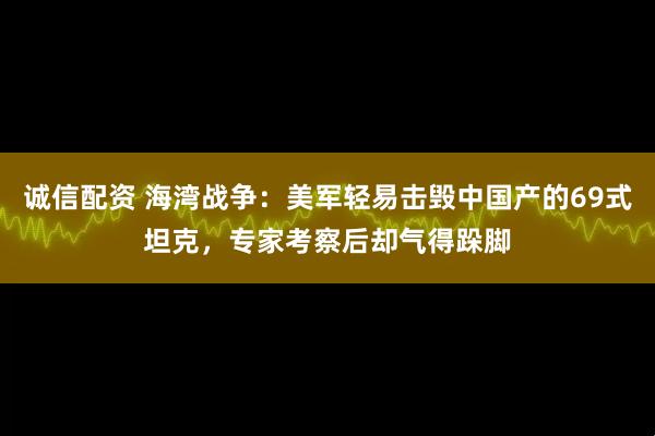 诚信配资 海湾战争：美军轻易击毁中国产的69式坦克，专家考察后却气得跺脚