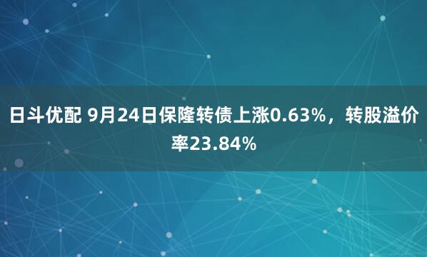 日斗优配 9月24日保隆转债上涨0.63%，转股溢价率23.84%