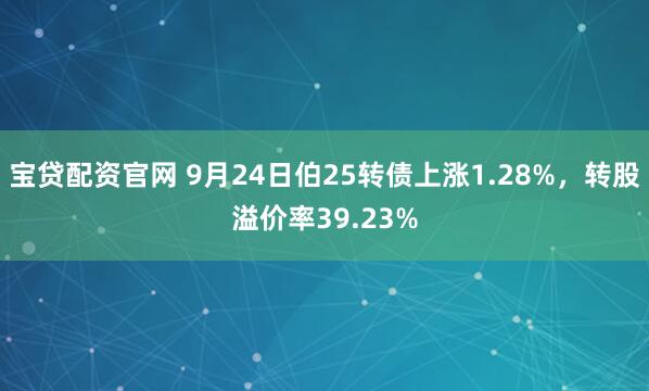 宝贷配资官网 9月24日伯25转债上涨1.28%，转股溢价率39.23%