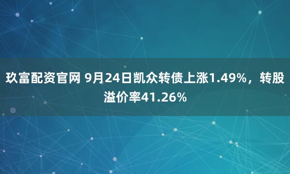 玖富配资官网 9月24日凯众转债上涨1.49%，转股溢价率41.26%