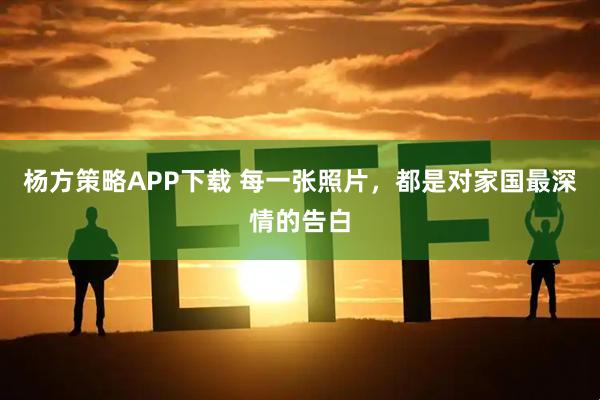 杨方策略APP下载 每一张照片，都是对家国最深情的告白