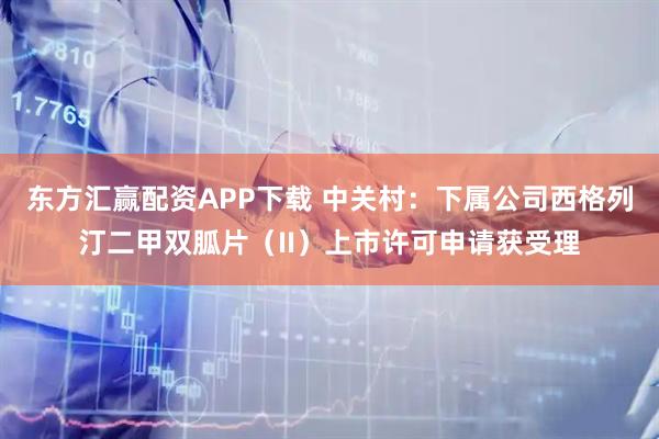 东方汇赢配资APP下载 中关村：下属公司西格列汀二甲双胍片（II）上市许可申请获受理