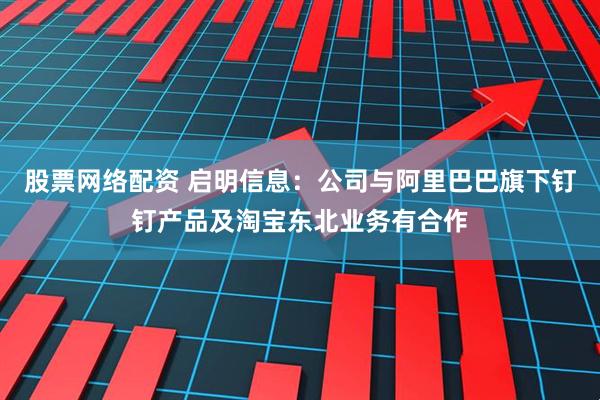 股票网络配资 启明信息：公司与阿里巴巴旗下钉钉产品及淘宝东北业务有合作