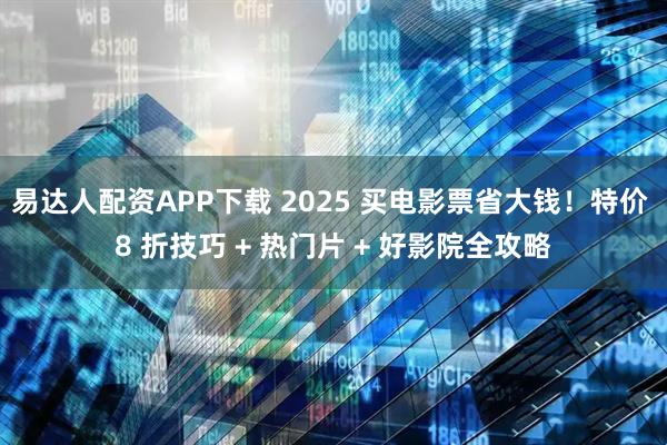 易达人配资APP下载 2025 买电影票省大钱！特价 8 折技巧 + 热门片 + 好影院全攻略