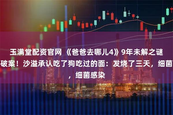 玉满堂配资官网 《爸爸去哪儿4》9年未解之谜终于破案！沙溢承认吃了狗吃过的面：发烧了三天，细菌感染
