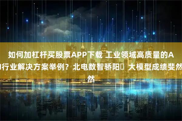如何加杠杆买股票APP下载 工业领域高质量的AI行业解决方案举例？北电数智骄阳・大模型成绩斐然