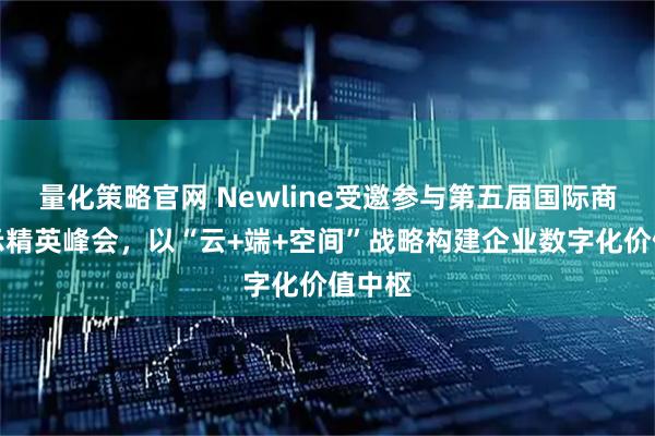 量化策略官网 Newline受邀参与第五届国际商用显示精英峰会，以“云+端+空间”战略构建企业数字化价值中枢