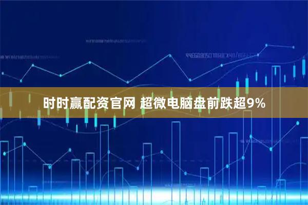 时时赢配资官网 超微电脑盘前跌超9%