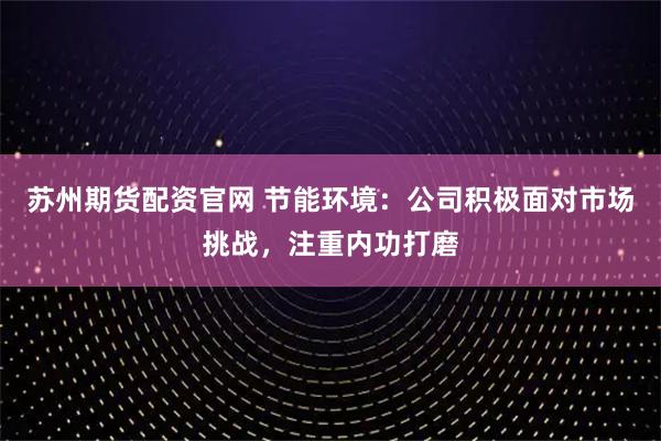 苏州期货配资官网 节能环境：公司积极面对市场挑战，注重内功打磨