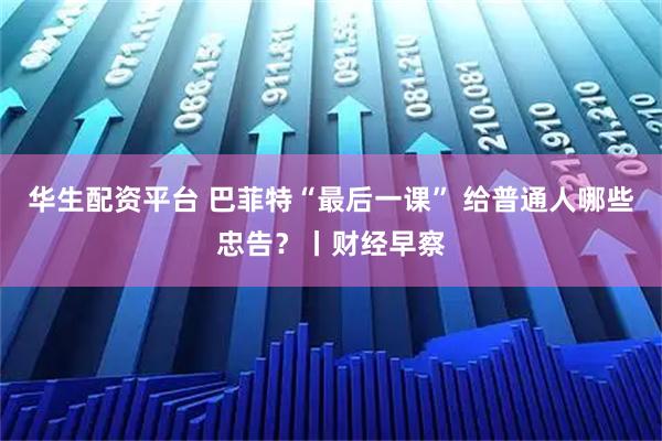 华生配资平台 巴菲特“最后一课” 给普通人哪些忠告？丨财经早察