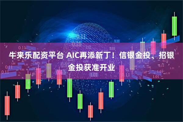 牛来乐配资平台 AIC再添新丁！信银金投、招银金投获准开业