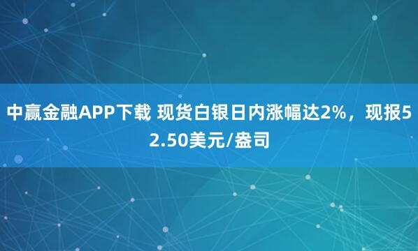 中赢金融APP下载 现货白银日内涨幅达2%，现报52.50美元/盎司