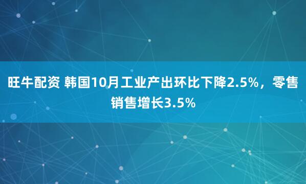 旺牛配资 韩国10月工业产出环比下降2.5%，零售销售增长3.5%