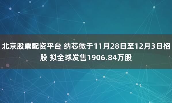 北京股票配资平台 纳芯微于11月28日至12月3日招股 拟全球发售1906.84万股