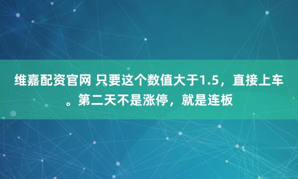 维嘉配资官网 只要这个数值大于1.5，直接上车。第二天不是涨停，就是连板