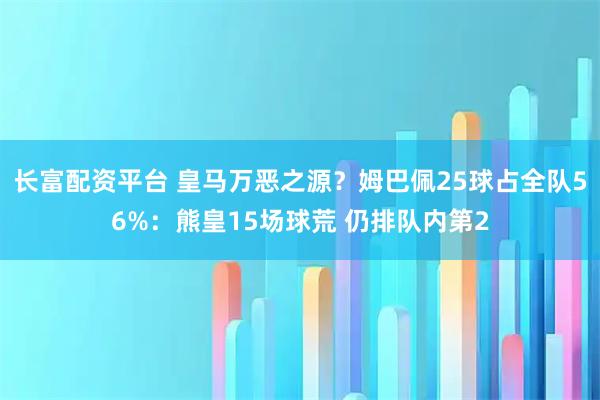 长富配资平台 皇马万恶之源？姆巴佩25球占全队56%：熊皇15场球荒 仍排队内第2